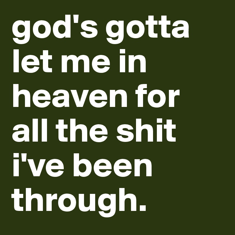 god's gotta let me in heaven for all the shit i've been through. 