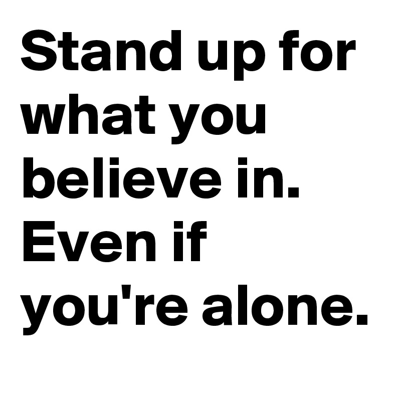 Stand up for what you believe in. Even if you're alone.