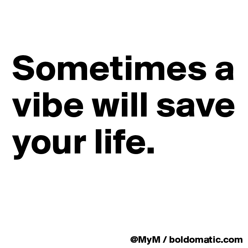 
Sometimes a vibe will save your life. 
