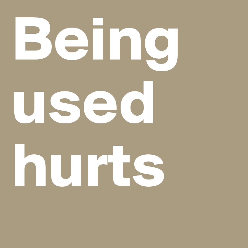 Being used hurts