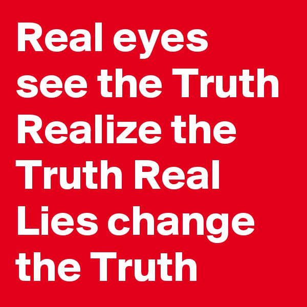 Real eyes see the Truth Realize the Truth Real Lies change the Truth