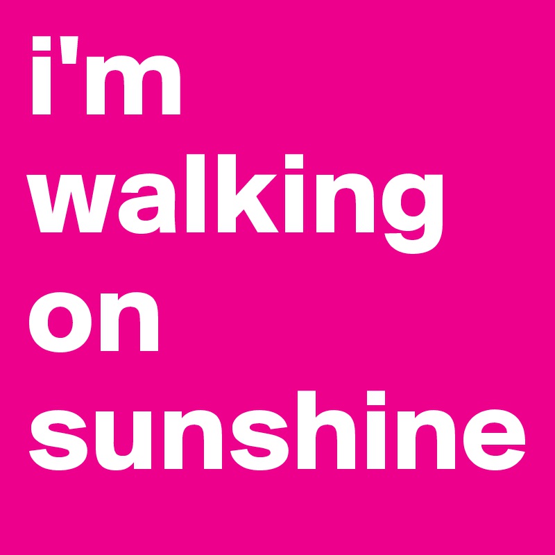 i'm walking on sunshine