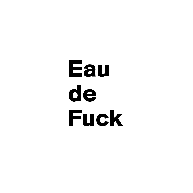 

            Eau
            de
            Fuck


