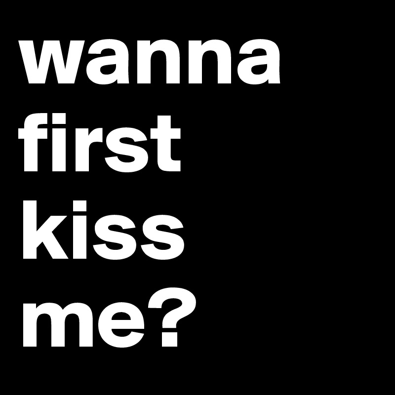 wanna
first
kiss
me?