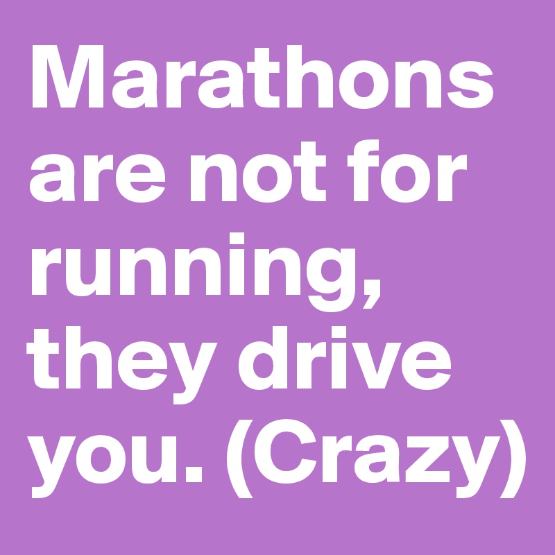 Marathons are not for running, they drive you. (Crazy)