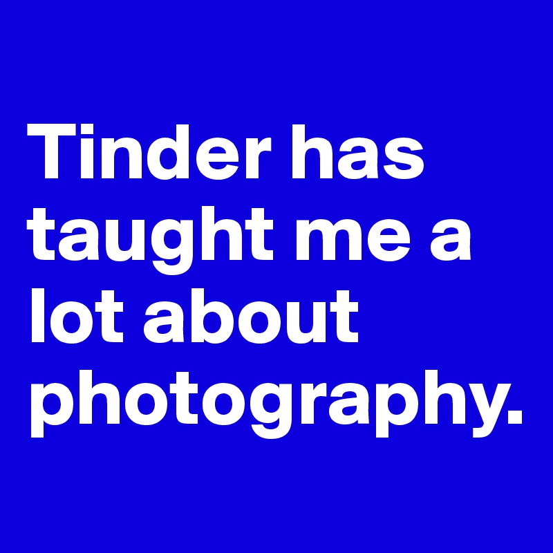 
Tinder has taught me a lot about photography.