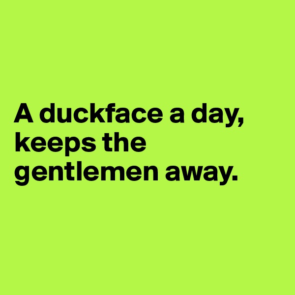 


A duckface a day, keeps the gentlemen away.


