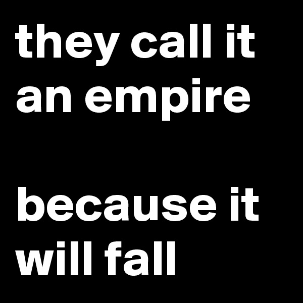 they call it an empire

because it will fall