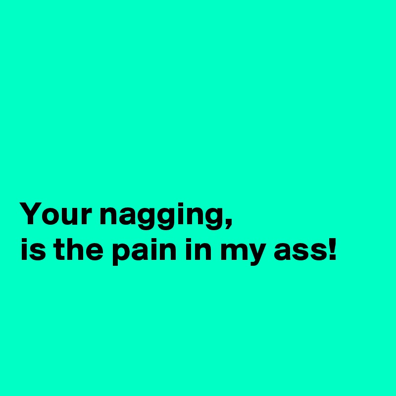 




Your nagging, 
is the pain in my ass!

 
