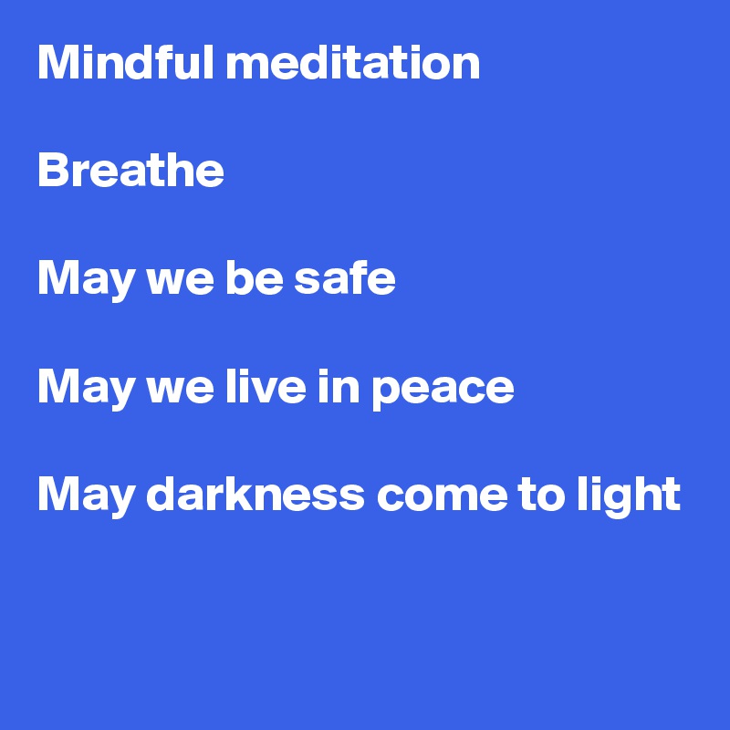 Mindful meditation

Breathe

May we be safe

May we live in peace

May darkness come to light


