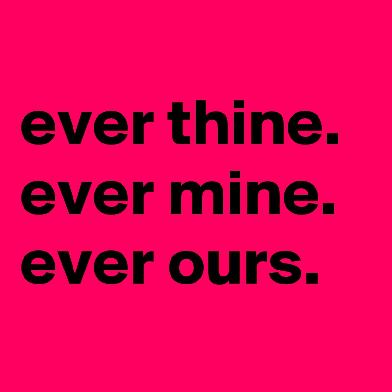 
ever thine.
ever mine.
ever ours.
