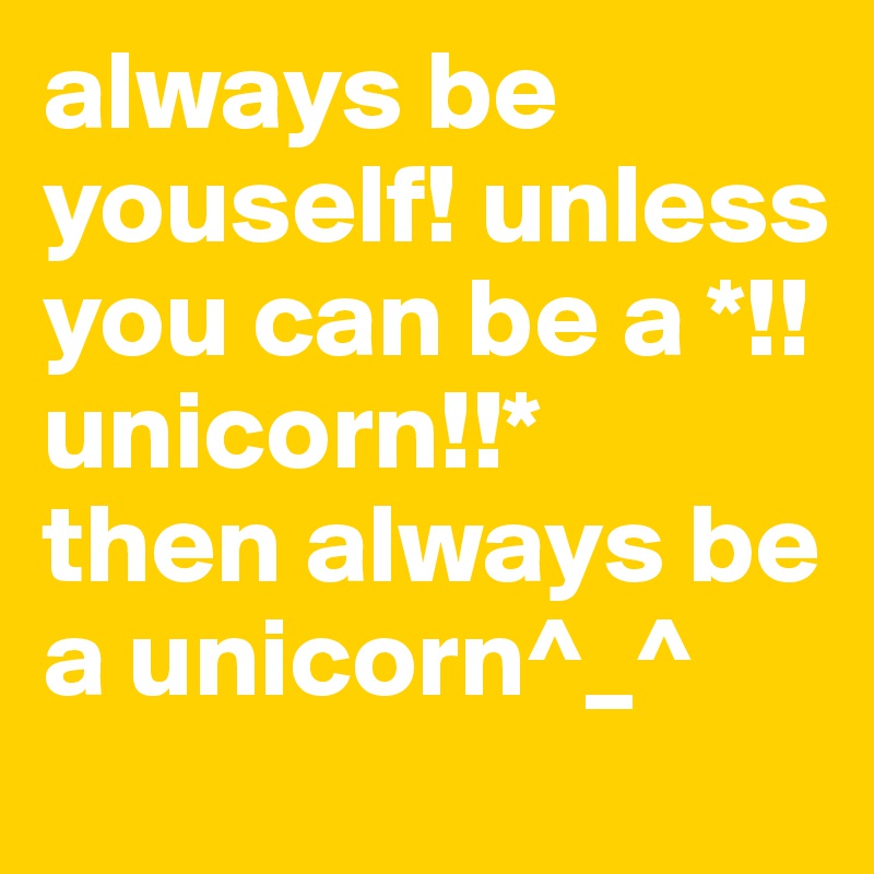 always be youself! unless you can be a *!!unicorn!!*
then always be a unicorn^_^