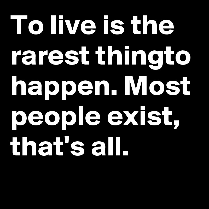 To live is the rarest thingto happen. Most people exist, that's all.