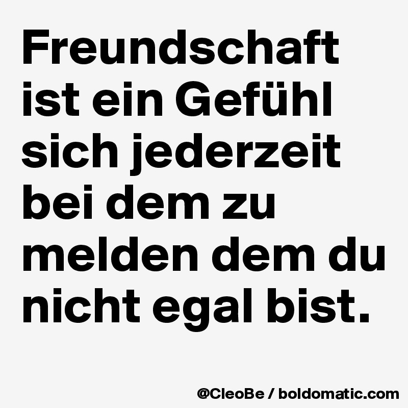 Freundschaft ist ein Gefühl
sich jederzeit bei dem zu 
melden dem du nicht egal bist.
