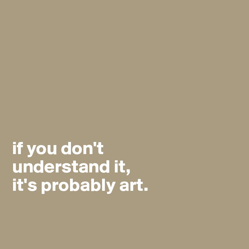 






if you don't
understand it, 
it's probably art.


