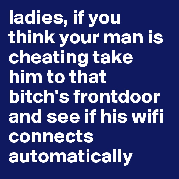 ladies, if you think your man is cheating take him to that bitch's frontdoor and see if his wifi connects automatically