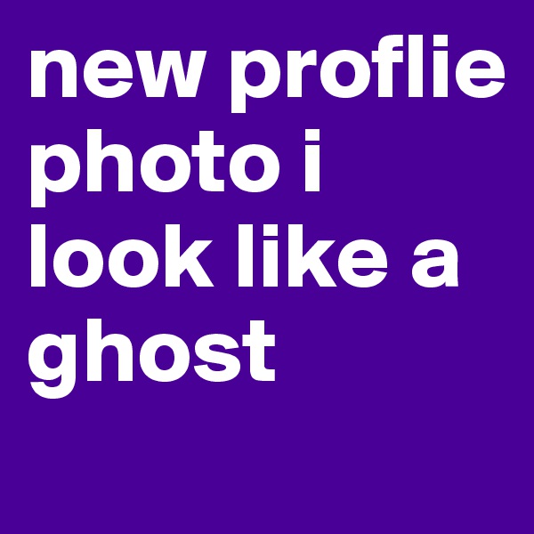 new proflie photo i look like a ghost