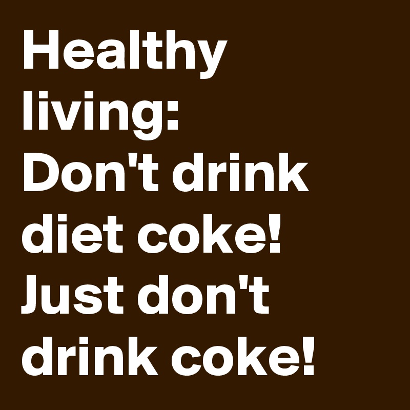 Healthy living:
Don't drink diet coke!
Just don't drink coke!