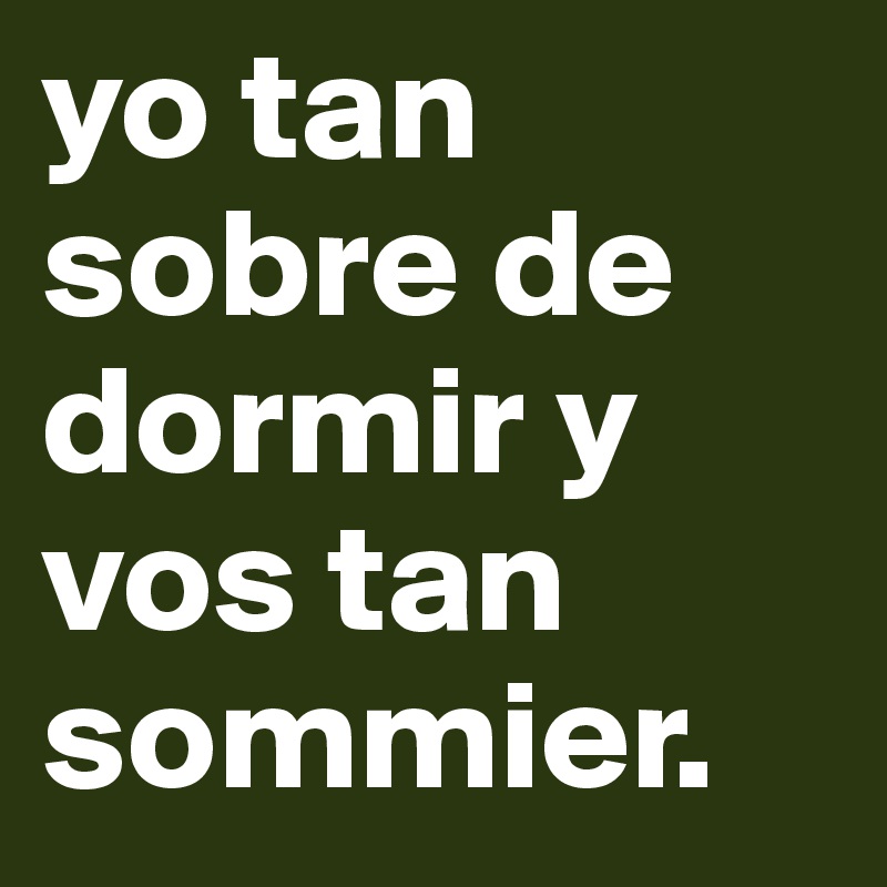 yo tan sobre de dormir y vos tan sommier. 