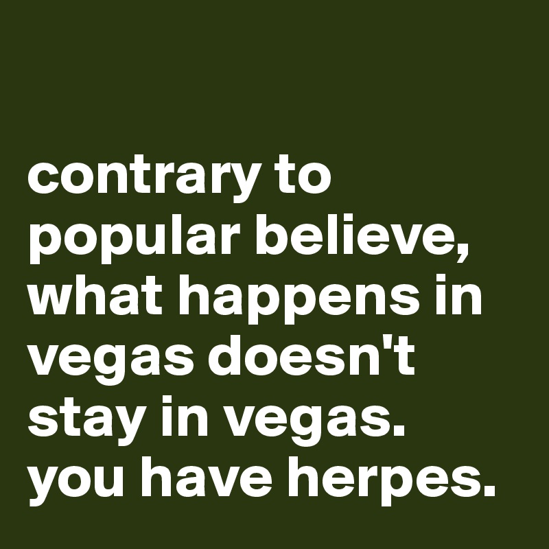 

contrary to popular believe, what happens in vegas doesn't stay in vegas. 
you have herpes.