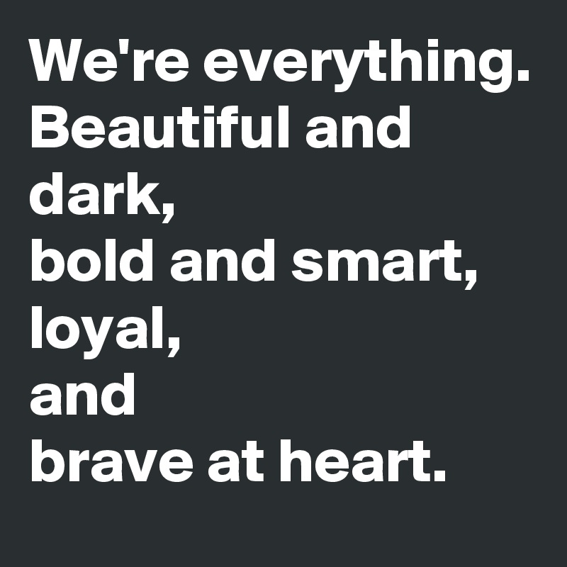 We're everything.
Beautiful and dark,
bold and smart,
loyal,
and
brave at heart.