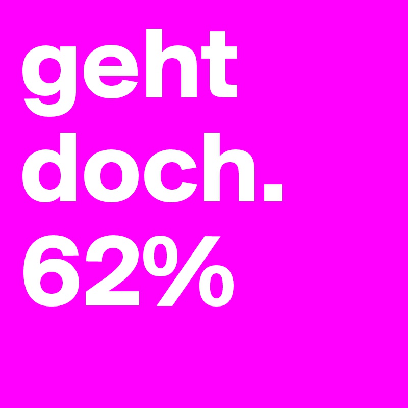 geht doch. 62%
