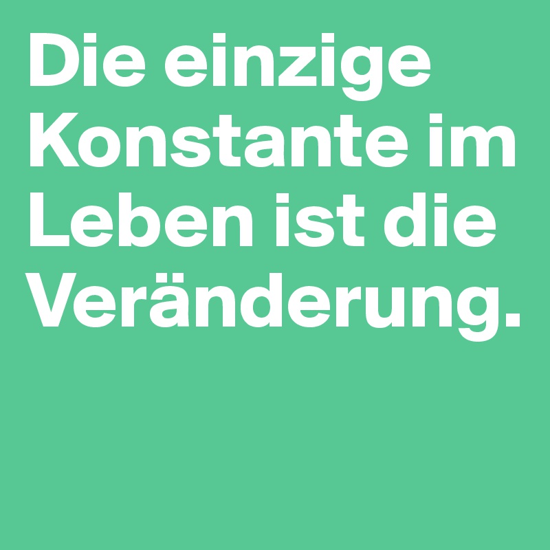 Die einzige Konstante im Leben ist die Veränderung.

