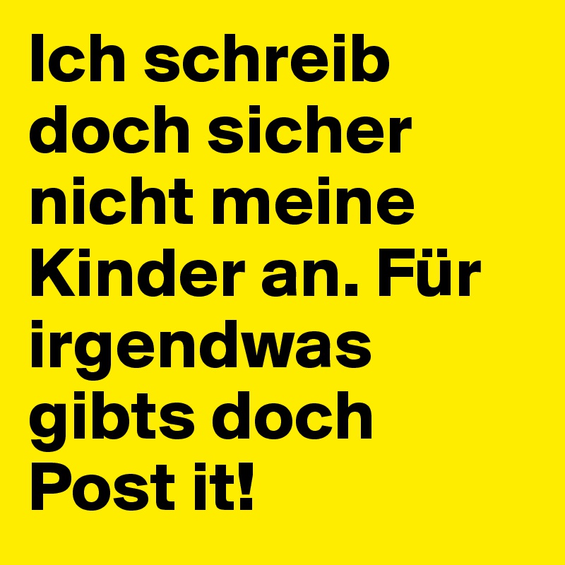 Ich schreib doch sicher nicht meine Kinder an. Für irgendwas gibts doch Post it!