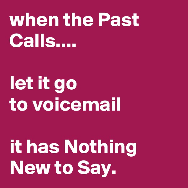 when the Past Calls.... 

let it go 
to voicemail

it has Nothing New to Say. 