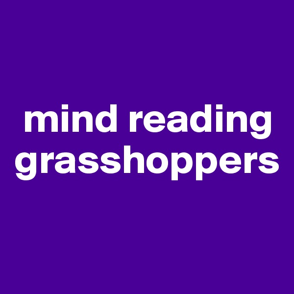 

 mind reading grasshoppers

