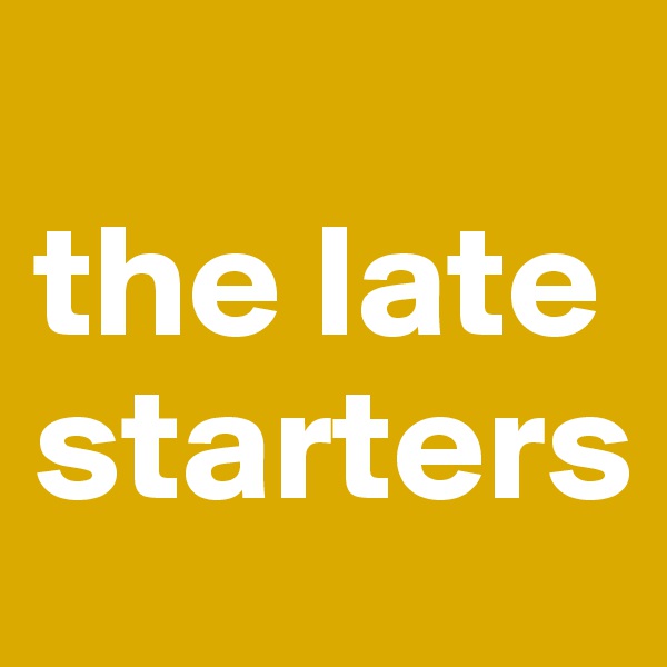 
the late starters