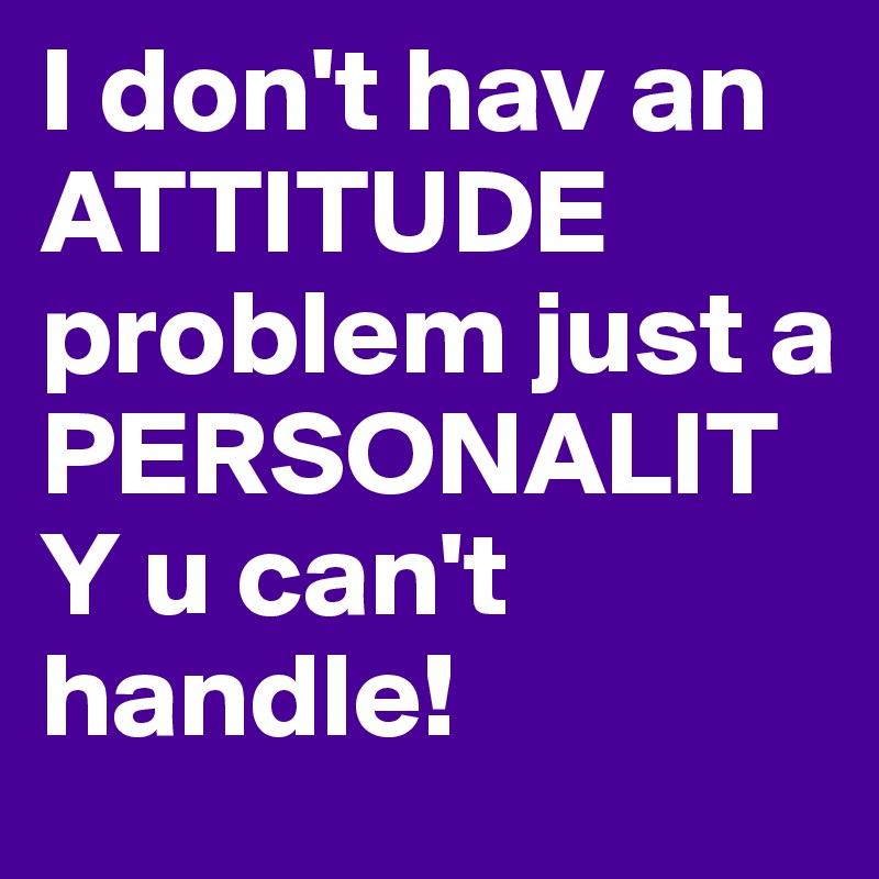 I don't hav an ATTITUDE problem just a PERSONALITY u can't handle!                                