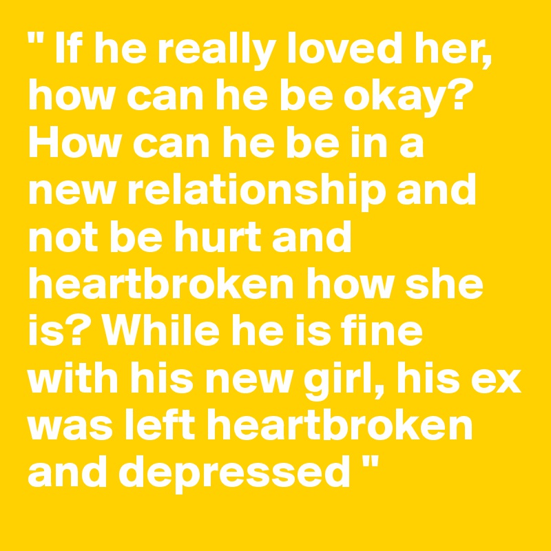 " If he really loved her, how can he be okay? How can he be in a new relationship and not be hurt and heartbroken how she is? While he is fine with his new girl, his ex was left heartbroken and depressed "
