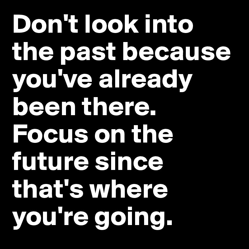 Don't Look Into The Past Because You've Already Been There. Focus On 