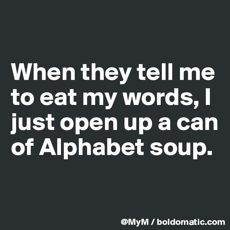 

When they tell me to eat my words, I just open up a can of Alphabet soup.

