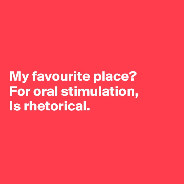 



My favourite place?
For oral stimulation,
Is rhetorical.



