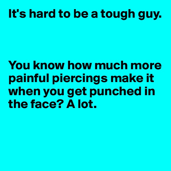 It's hard to be a tough guy.



You know how much more painful piercings make it when you get punched in the face? A lot.


