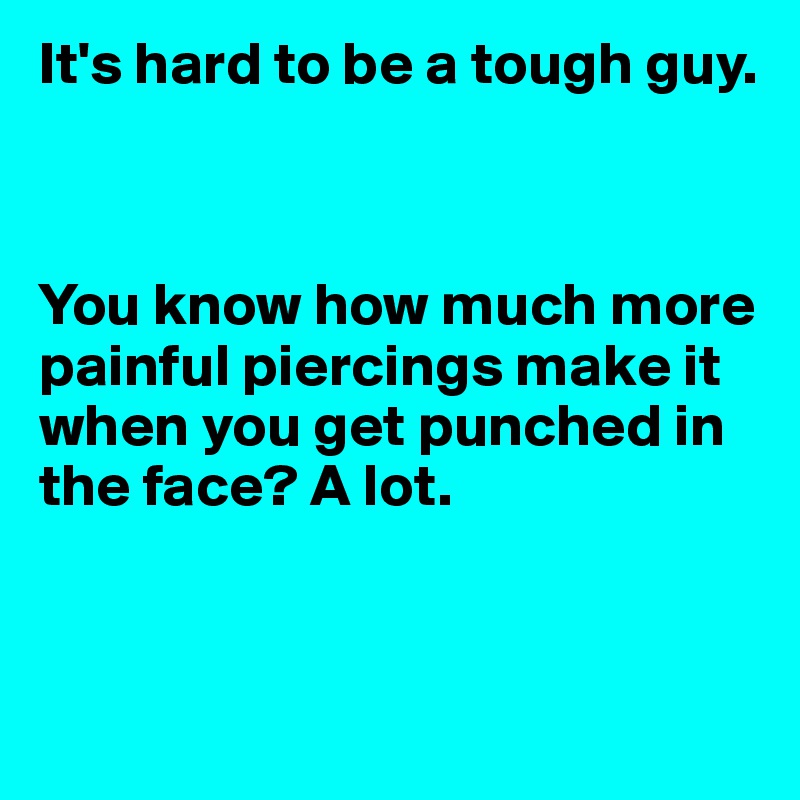 It's hard to be a tough guy.



You know how much more painful piercings make it when you get punched in the face? A lot.


