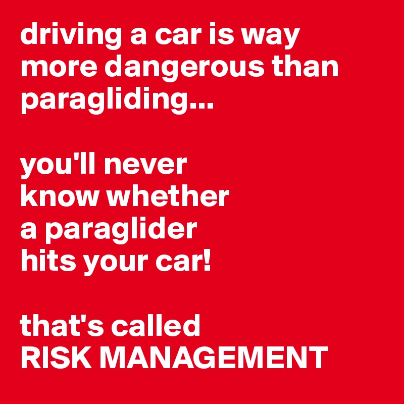 driving a car is way more dangerous than paragliding...

you'll never 
know whether 
a paraglider 
hits your car!

that's called 
RISK MANAGEMENT