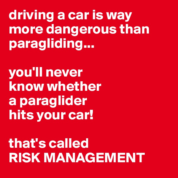 driving a car is way more dangerous than paragliding...

you'll never 
know whether 
a paraglider 
hits your car!

that's called 
RISK MANAGEMENT