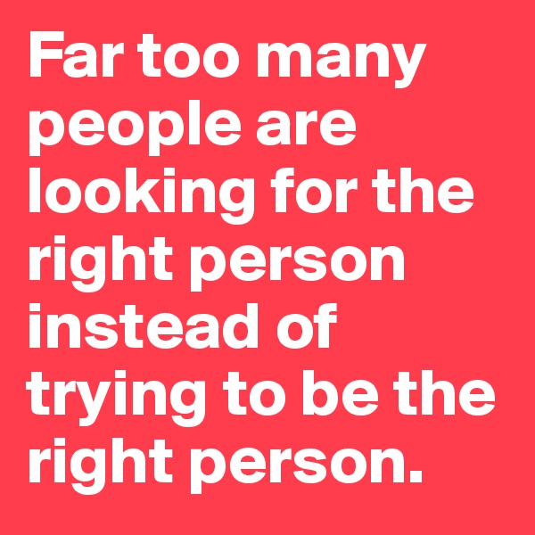 Far too many people are looking for the right person instead of trying to be the right person. 