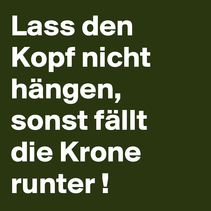 Lass den Kopf nicht hängen,
sonst fällt die Krone runter ! 