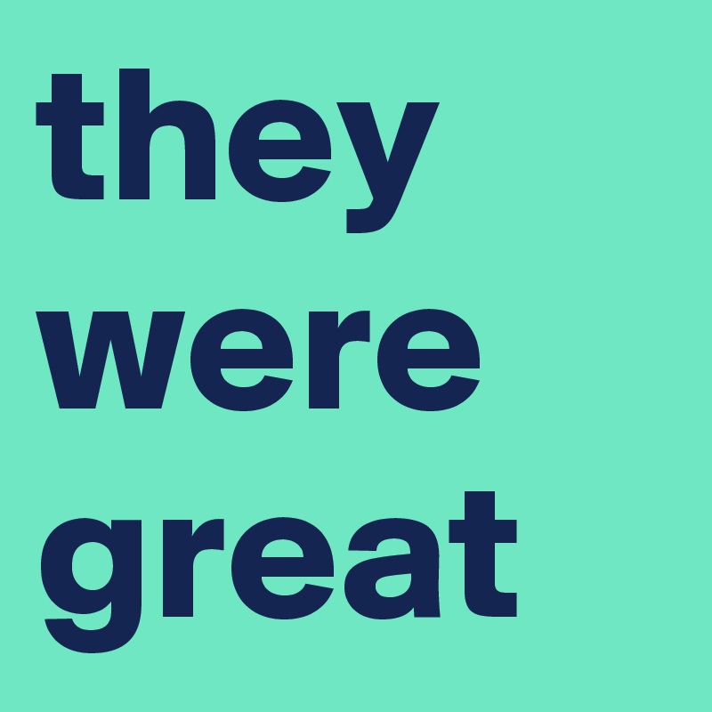 they were great