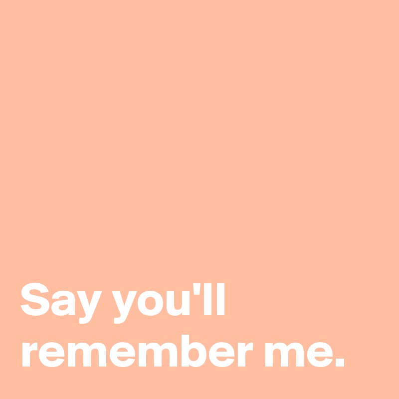 




Say you'll 
remember me.