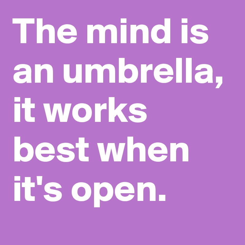 The mind is an umbrella, it works best when it's open.
