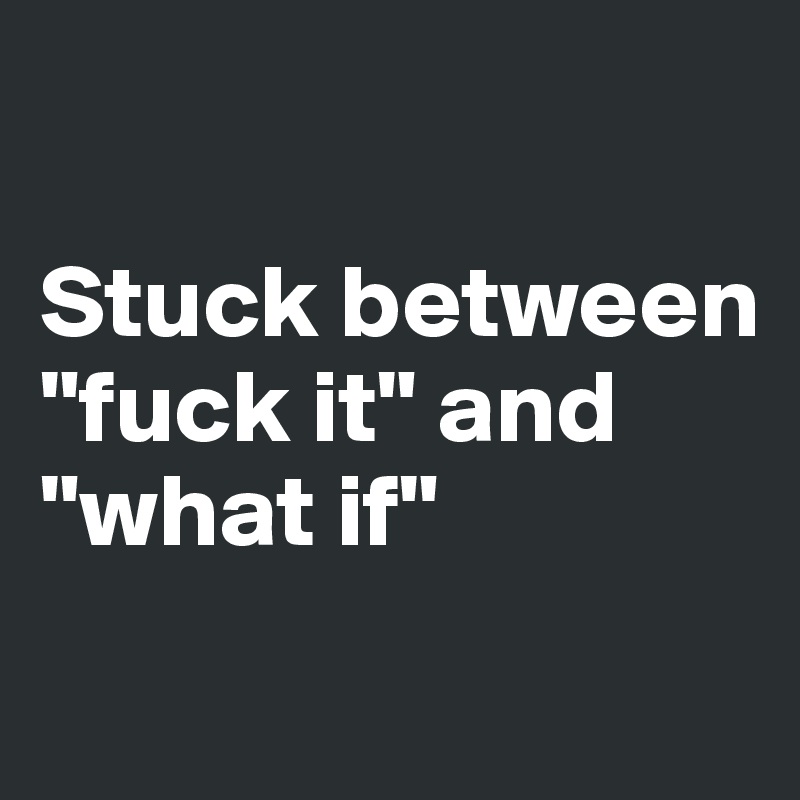 

Stuck between "fuck it" and "what if"
