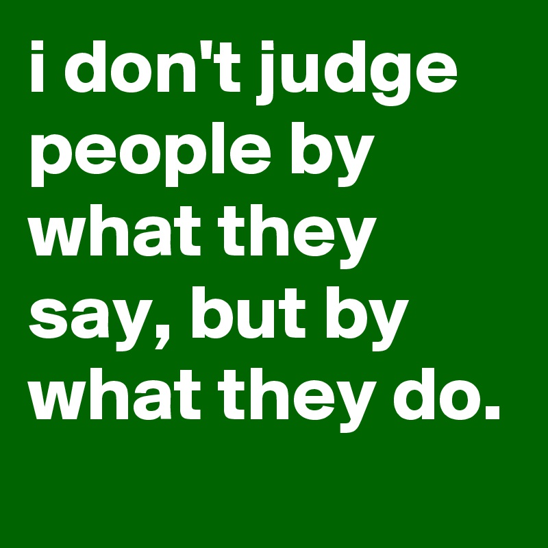 i don't judge people by what they say, but by what they do. - Post by ...