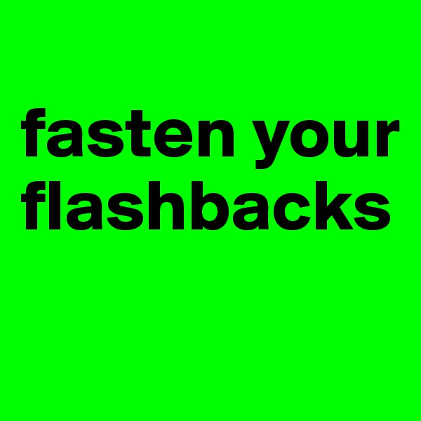 
fasten your  
flashbacks

