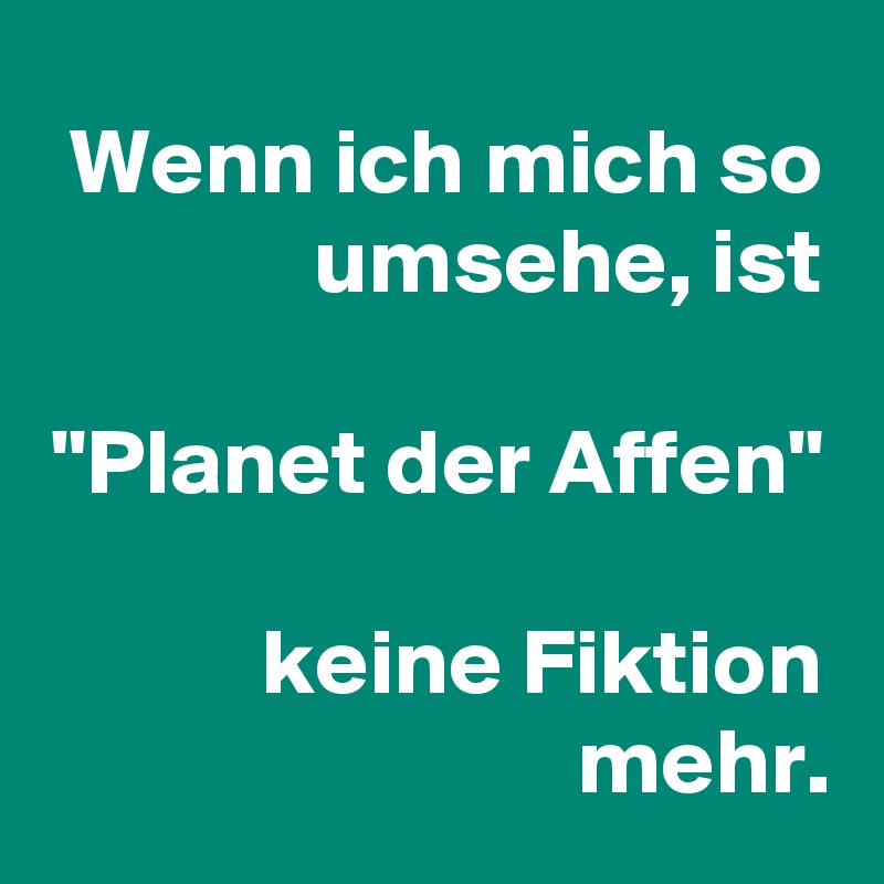 Wenn ich mich so umsehe, ist

"Planet der Affen"

keine Fiktion mehr.