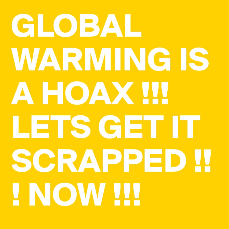GLOBAL WARMING IS A HOAX !!! LETS GET IT SCRAPPED !!! NOW !!!